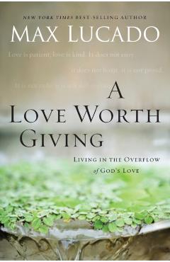 A Love Worth Giving: Living in the Overflow of God's Love - Max Lucado