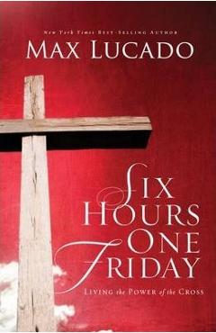 Six Hours One Friday: Living in the Power of the Cross - Max Lucado