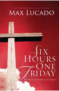 Six Hours One Friday: Living in the Power of the Cross - Max Lucado