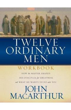 Twelve Ordinary Men Workbook: How the Master Shaped His Disciples for Greatness, and What He Wants to Do with You - John F. Macarthur