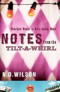 Notes from the Tilt-A-Whirl: Wide-Eyed Wonder in God\'s Spoken World - N. D. Wilson