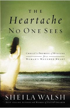 The Heartache No One Sees: Christ's Promise of Healing for a Woman's Wounded Heart - Sheila Walsh