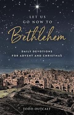 Let Us Go Now to Bethlehem: Daily Devotions for Advent and Christmas - Todd Outcalt