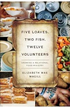 Five Loaves, Two Fish, Twelve Volunteers: Growing a Relational Food Ministry - Elizabeth Mae Magill