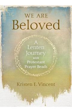 We are beloved: a lenten journey with protestant prayer beads - kristen e. vincent