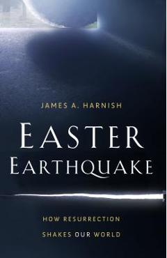 Easter Earthquake: How Resurrection Shakes Our World - James A. Harnish