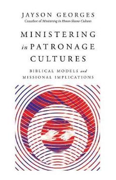 Ministering in Patronage Cultures: Biblical Models and Missional Implications - Jayson Georges