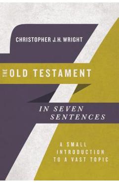 The old testament in seven sentences: a small introduction to a vast topic - christopher j. h. wright