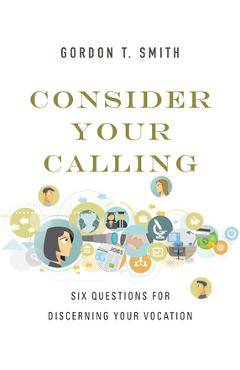 Consider Your Calling: Six Questions for Discerning Your Vocation - Gordon T. Smith