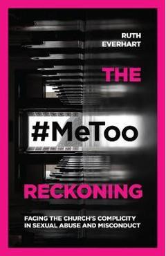 The #Metoo Reckoning: Facing the Church\'s Complicity in Sexual Abuse and Misconduct - Ruth Everhart