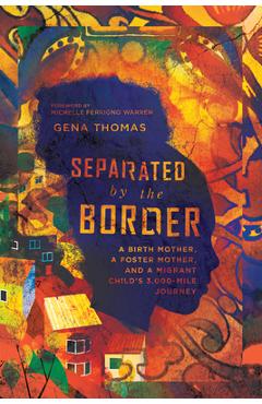 Separated by the Border: A Birth Mother, a Foster Mother, and a Migrant Child\'s 3,000-Mile Journey - Gena Thomas