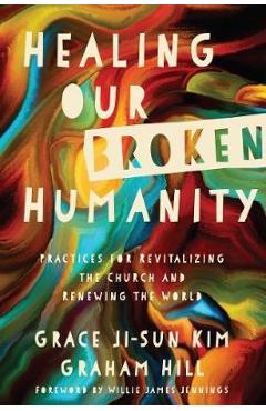 Healing Our Broken Humanity: Practices for Revitalizing the Church and Renewing the World - Grace Ji-sun Kim