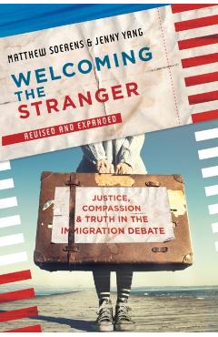 Welcoming the Stranger: Justice, Compassion & Truth in the Immigration Debate (Revised) - Matthew Soerens