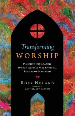 Transforming Worship: Planning and Leading Sunday Services as If Spiritual Formation Mattered - Rory Noland