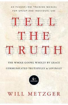 Tell the Truth: The Whole Gospel Wholly by Grace Communicated Truthfully & Lovingly - Will Metzger
