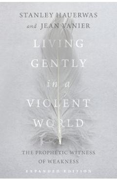 Living Gently in a Violent World: The Prophetic Witness of Weakness - Stanley Hauerwas