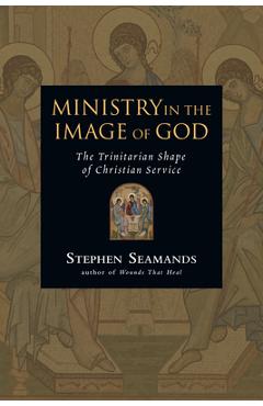 Ministry in the Image of God: The Trinitarian Shape of Christian Service - Stephen Seamands