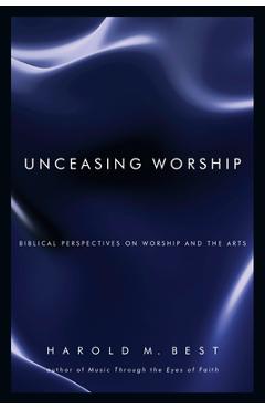 Unceasing Worship: Biblical Perspectives on Worship and the Arts - Harold M. Best