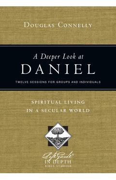 A Deeper Look at Daniel: Spiritual Living in a Secular World: Twelve Sessions for Groups and Individuals - Douglas Connelly