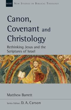 Canon, Covenant and Christology: Rethinking Jesus and the Scriptures of Israel - Matthew Barrett