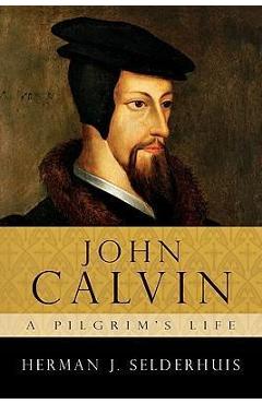 John calvin: a pilgrim's life - herman j. selderhuis
