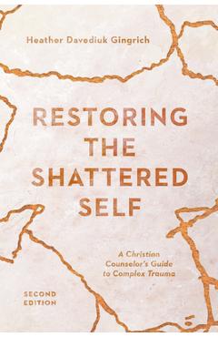 Restoring the Shattered Self: A Christian Counselor\'s Guide to Complex Trauma - Heather Davediuk Gingrich