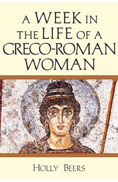 A Week in the Life of a Greco-Roman Woman - Holly Beers