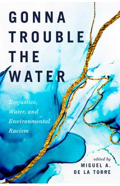 Gonna Trouble the Water: Ecojustice, Water, and Environmental Racism - Miguel A. De La Torre