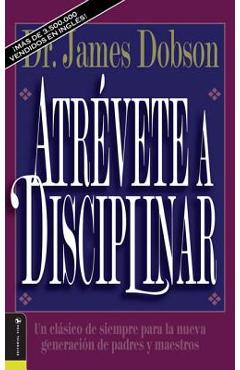 Atr�vete a Disciplinar (Nueva Edici�n): Un Cl�sico de Siempre Para La Nueva Generaci�n de Padres Y Maestros - James C. Dobson