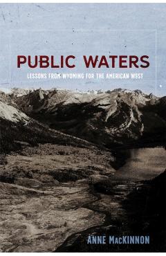 Public Waters: Lessons from Wyoming for the American West - Anne Mackinnon