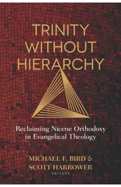 Trinity Without Hierarchy: Reclaiming Nicene Orthodoxy in Evangelical Theology - Michael Bird