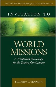 Invitation to World Missions: A Trinitarian Missiology for the Twenty-First Century - Timothy Tennent
