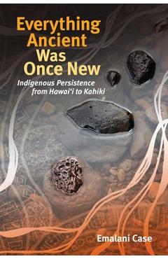 Everything Ancient Was Once New: Indigenous Persistence from Hawaiʻi to Kahiki - Emalani Case
