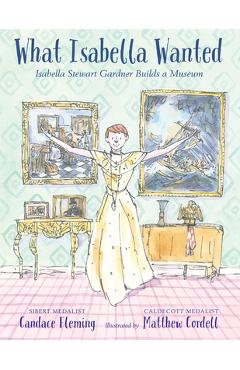 What Isabella Wanted: Isabella Stewart Gardner Builds a Museum - Candace Fleming