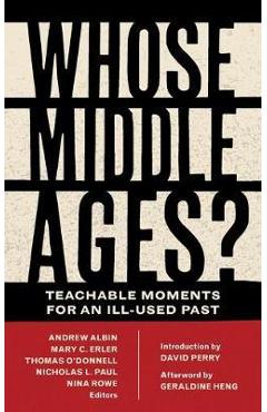Whose Middle Ages?: Teachable Moments for an Ill-Used Past - Andrew Albin