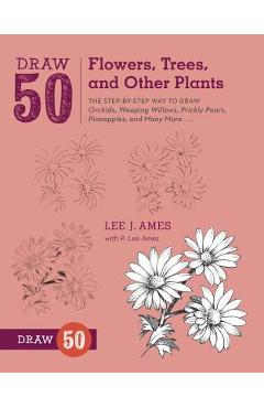 Draw 50 Flowers, Trees, and Other Plants: The Step-By-Step Way to Draw Orchids, Weeping Willows, Prickly Pears, Pineapples, and Many More... - Lee J. Ames