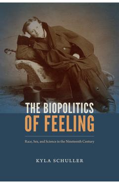 The Biopolitics of Feeling: Race, Sex, and Science in the Nineteenth Century - Kyla Schuller