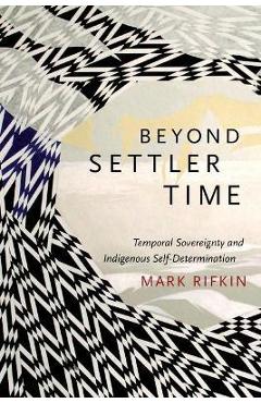 Beyond Settler Time: Temporal Sovereignty and Indigenous Self-Determination - Mark Rifkin