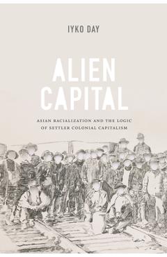 Alien Capital: Asian Racialization and the Logic of Settler Colonial Capitalism - Iyko Day