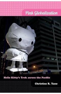 Pink Globalization: Hello Kitty\'s Trek Across the Pacific - Christine R. Yano