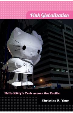 Pink Globalization: Hello Kitty's Trek Across the Pacific - Christine R. Yano