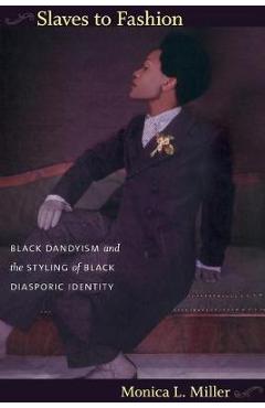 Slaves to Fashion: Black Dandyism and the Styling of Black Diasporic Identity - Monica L. Miller