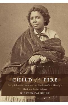 Child of the Fire: Mary Edmonia Lewis and the Problem of Art History\'s Black and Indian Subject - Kirsten Buick