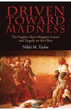 Driven Toward Madness: The Fugitive Slave Margaret Garner and Tragedy on the Ohio - Nikki M. Taylor