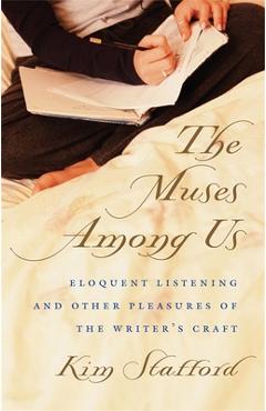 The Muses Among Us: Eloquent Listening and Other Pleasures of the Writer\'s Craft - Kim Stafford