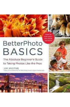 BetterPhoto Basics: The Absolute Beginner\'s Guide to Taking Photos Like a Pro - Jim Miotke