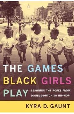 The Games Black Girls Play: Learning the Ropes from Double-Dutch to Hip-Hop - Kyra D. Gaunt