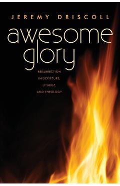 Awesome Glory: Resurrection in Scripture, Liturgy, and Theology - Jeremy Driscoll