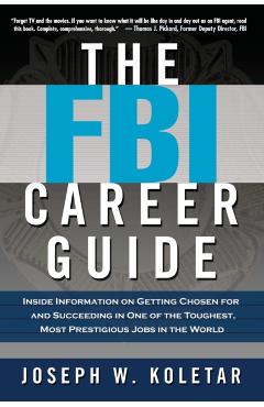 The FBI Career Guide: Inside Information on Getting Chosen for and Succeeding in One of the Toughest, Most Prestigious Jobs in the World - Joseph Koletar