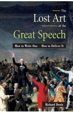 The Lost Art of the Great Speech: How to Write One--How to Deliver It - Richard Dowis